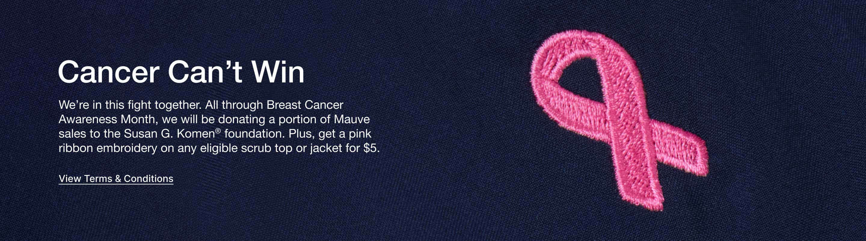 "Cancer Can't Win: We're in this fight together. All through Breast Cancer Awareness Month, we will be donating a portion of Mauve sales to the Susan G. Komen® foundation. Plus, get a pink ribbon embroidery on any eligible scrub top or jacket for $5.