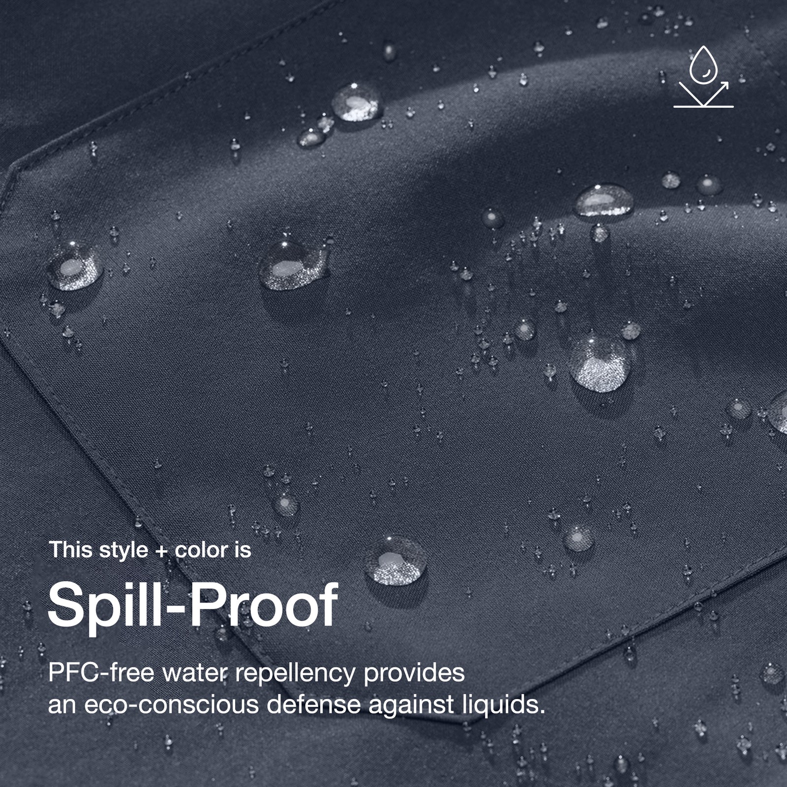 Close up image of fabric with water drops. Image has text: This style + color is Spill-Proof: PFC-free water repellency provides an eco-conscious defense against liquids.