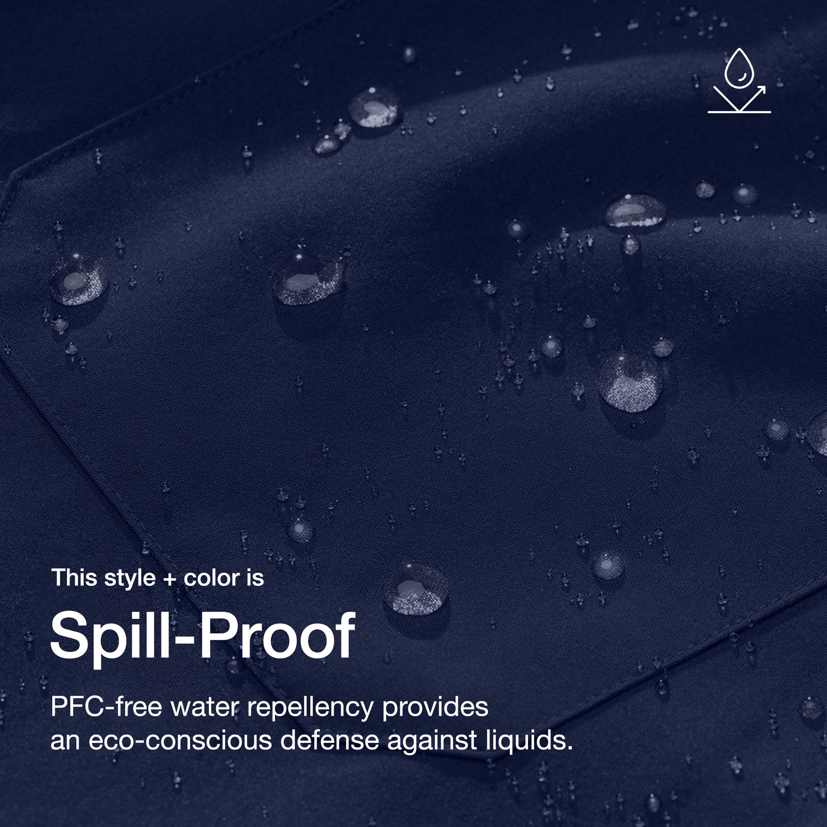 Close up image of fabric with water drops. Image has text: This style+color is Spill-Proof: PFC-free water repllency provides an eco-conscious defenseagains liquids.