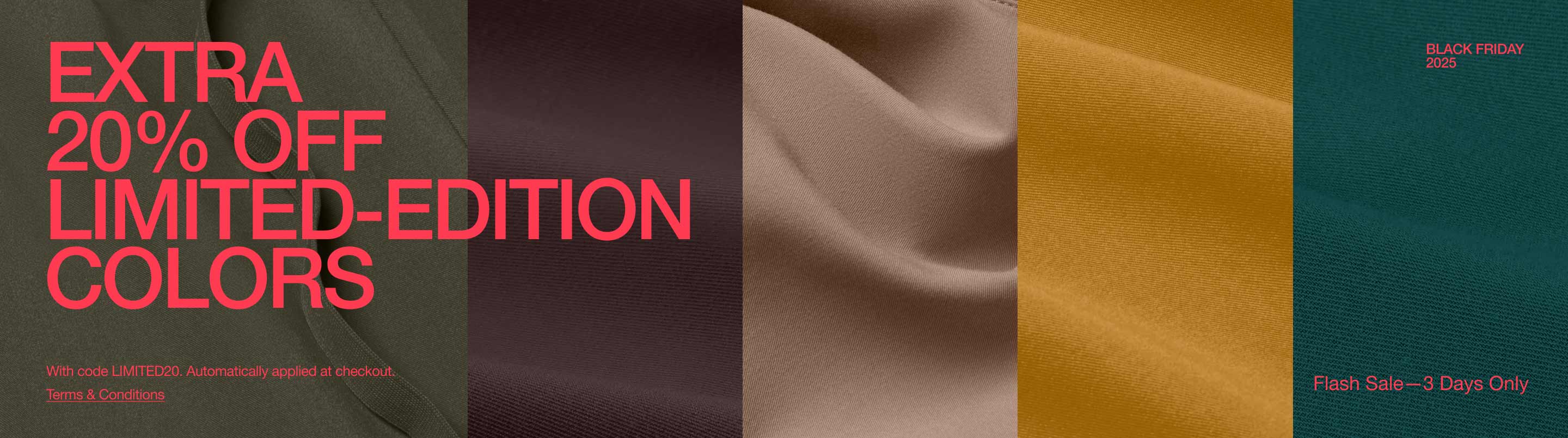 Image with limited edition color fabric in the background. Image has text, "Black Friday 2025. Extra 20% Off Limited Edition Colors. Flash Sale—3 Days Only.  With code LIMITED20. Automatically applied at checkout. Click to see terms and conditions."