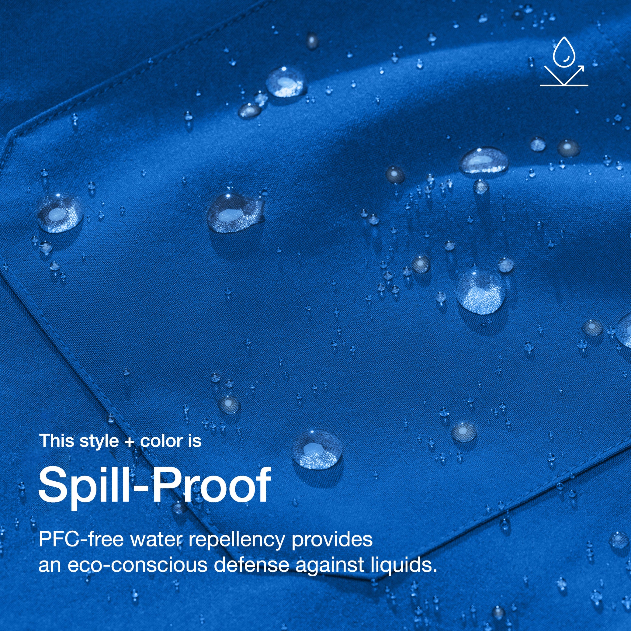 Close up image of fabric with water drops. Image has text: This style + color is Spill-Proof: PFC-free water repellency provides an eco-conscious defense against liquids.